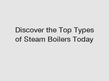 Discover the Top Types of Steam Boilers Today Discover the Top Types of Steam Boilers Today