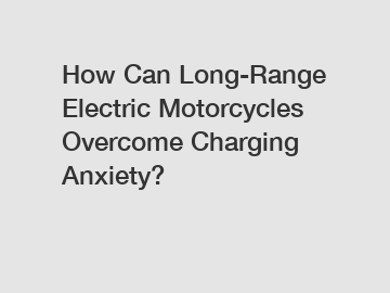 How Can Long-Range Electric Motorcycles Overcome Charging Anxiety?