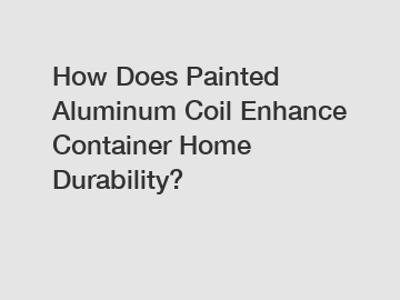 How Does Painted Aluminum Coil Enhance Container Home Durability?