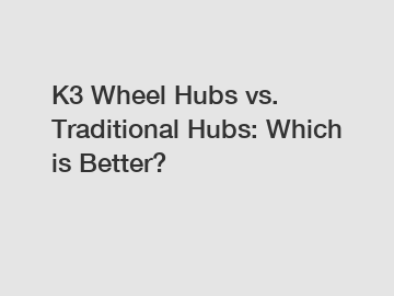 K3 Wheel Hubs vs. Traditional Hubs: Which is Better?