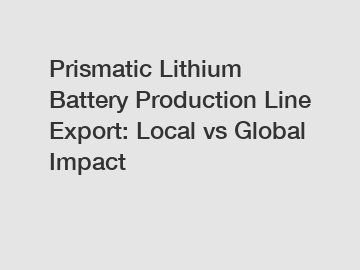 Prismatic Lithium Battery Production Line Export: Local vs Global Impact
