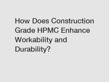 How Does Construction Grade HPMC Enhance Workability and Durability?