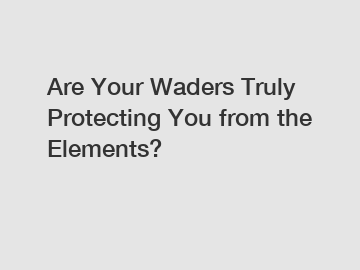 Are Your Waders Truly Protecting You from the Elements?