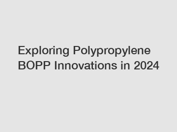 Exploring Polypropylene BOPP Innovations in 2024