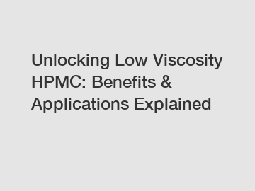 Unlocking Low Viscosity HPMC: Benefits & Applications Explained