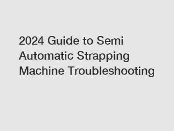 2024 Guide to Semi Automatic Strapping Machine Troubleshooting