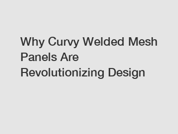Why Curvy Welded Mesh Panels Are Revolutionizing Design