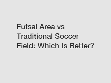 Futsal Area vs Traditional Soccer Field: Which Is Better?