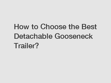 How to Choose the Best Detachable Gooseneck Trailer? How to Choose the Best Detachable Gooseneck Trailer?