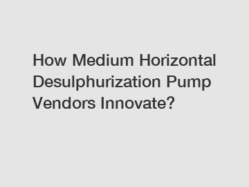 How Medium Horizontal Desulphurization Pump Vendors Innovate?