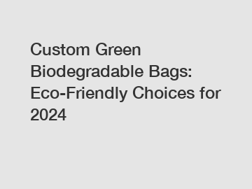 Custom Green Biodegradable Bags: Eco-Friendly Choices for 2024