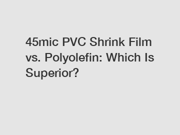 45mic PVC Shrink Film vs. Polyolefin: Which Is Superior?