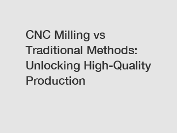 CNC Milling vs Traditional Methods: Unlocking High-Quality Production