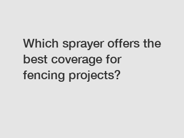 Which sprayer offers the best coverage for fencing projects?