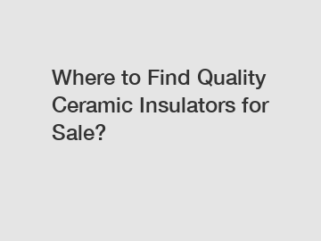 Where to Find Quality Ceramic Insulators for Sale?