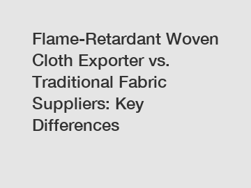 Flame-Retardant Woven Cloth Exporter vs. Traditional Fabric Suppliers: Key Differences