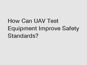 How Can UAV Test Equipment Improve Safety Standards?