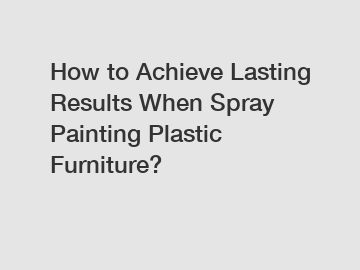 How to Achieve Lasting Results When Spray Painting Plastic Furniture?