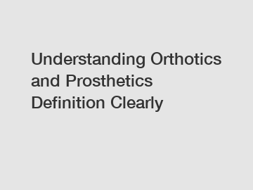 Understanding Orthotics and Prosthetics Definition Clearly
