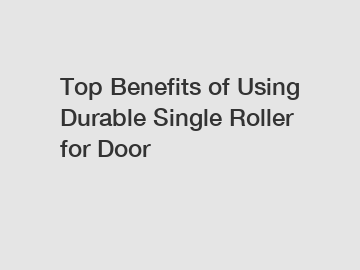 Top Benefits of Using Durable Single Roller for Door