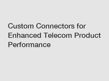 Custom Connectors for Enhanced Telecom Product Performance
