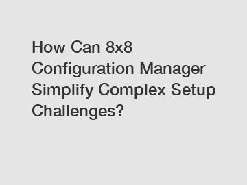 How Can 8x8 Configuration Manager Simplify Complex Setup Challenges?