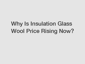 Why Is Insulation Glass Wool Price Rising Now?
