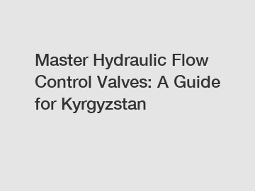 Master Hydraulic Flow Control Valves: A Guide for Kyrgyzstan