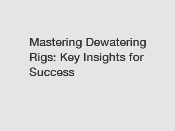 Mastering Dewatering Rigs: Key Insights for Success