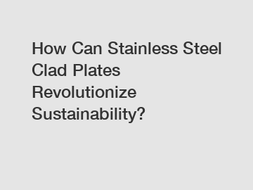 How Can Stainless Steel Clad Plates Revolutionize Sustainability?