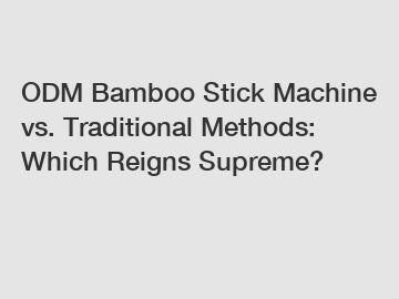 ODM Bamboo Stick Machine vs. Traditional Methods: Which Reigns Supreme?