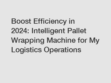 Boost Efficiency in 2024: Intelligent Pallet Wrapping Machine for My Logistics Operations