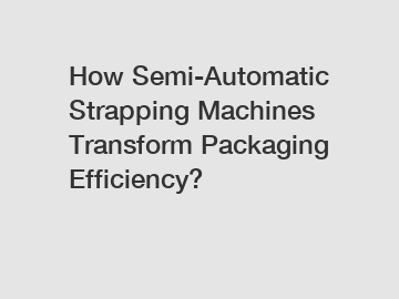 How Semi-Automatic Strapping Machines Transform Packaging Efficiency?