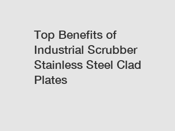 Top Benefits of Industrial Scrubber Stainless Steel Clad Plates