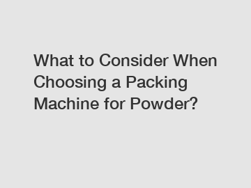 What to Consider When Choosing a Packing Machine for Powder?