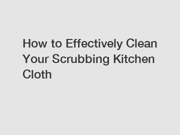 How to Effectively Clean Your Scrubbing Kitchen Cloth