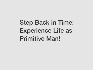 Step Back in Time: Experience Life as Primitive Man!