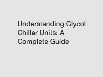 Understanding Glycol Chiller Units: A Complete Guide