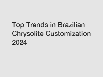 Top Trends in Brazilian Chrysolite Customization 2024