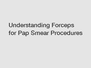 Understanding Forceps for Pap Smear Procedures