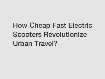 How Cheap Fast Electric Scooters Revolutionize Urban Travel?