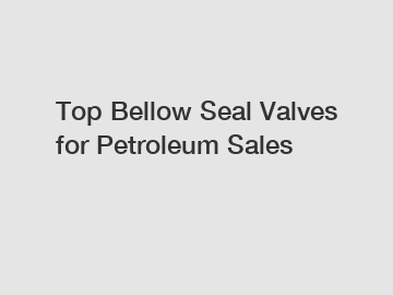 Top Bellow Seal Valves for Petroleum Sales