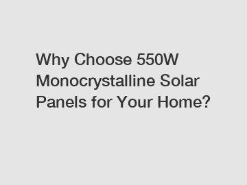 Why Choose 550W Monocrystalline Solar Panels for Your Home?