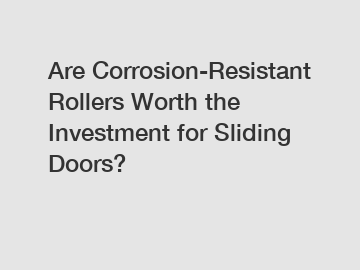 Are Corrosion-Resistant Rollers Worth the Investment for Sliding Doors?