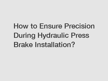 How to Ensure Precision During Hydraulic Press Brake Installation?