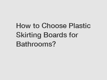 How to Choose Plastic Skirting Boards for Bathrooms?