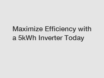 Maximize Efficiency with a 5kWh Inverter Today Maximize Efficiency with a 5kWh Inverter Today