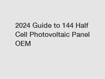 2024 Guide to 144 Half Cell Photovoltaic Panel OEM