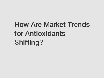 How Are Market Trends for Antioxidants Shifting?