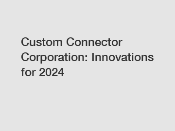 Custom Connector Corporation: Innovations for 2024